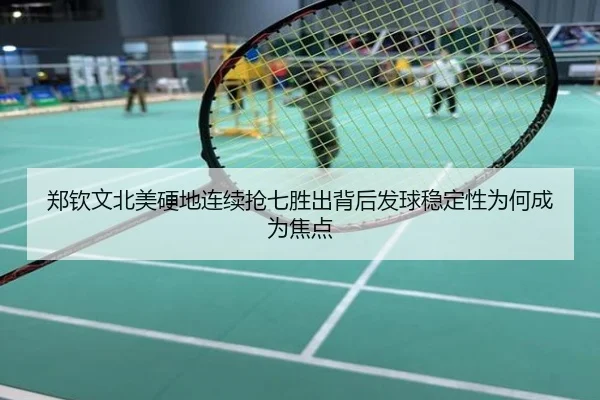 郑钦文北美硬地连续抢七胜出背后发球稳定性为何成为焦点