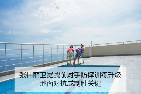张伟丽卫冕战前对手防摔训练升级 地面对抗成制胜关键