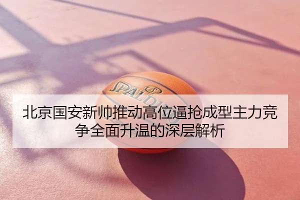 北京国安新帅推动高位逼抢成型主力竞争全面升温的深层解析